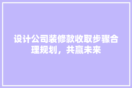 设计公司装修款收取步骤合理规划，共赢未来