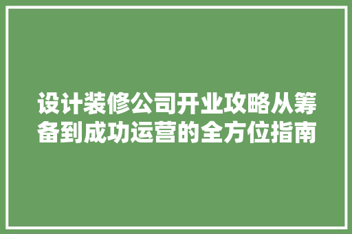 设计装修公司开业攻略从筹备到成功运营的全方位指南