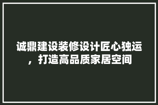 诚鼎建设装修设计匠心独运，打造高品质家居空间