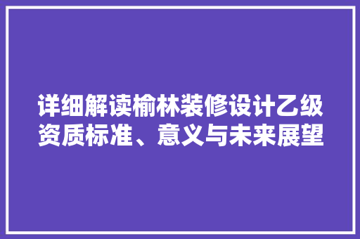 详细解读榆林装修设计乙级资质标准、意义与未来展望