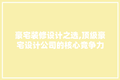 豪宅装修设计之选,顶级豪宅设计公司的核心竞争力