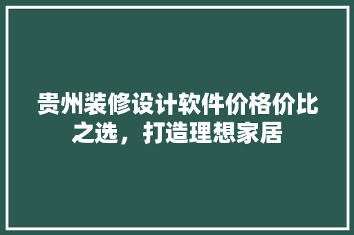 贵州装修设计软件价格价比之选，打造理想家居 材料设备