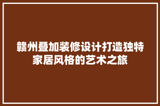 赣州叠加装修设计打造独特家居风格的艺术之旅 材料设备