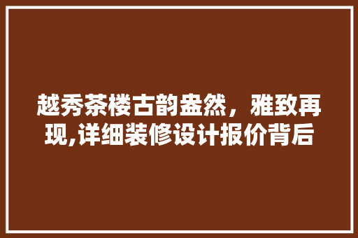越秀茶楼古韵盎然，雅致再现,详细装修设计报价背后的美学与智慧