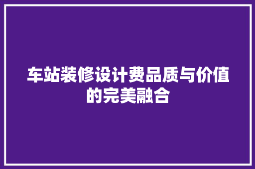 车站装修设计费品质与价值的完美融合