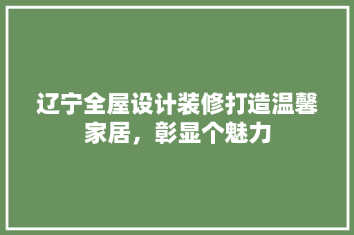 辽宁全屋设计装修打造温馨家居，彰显个魅力