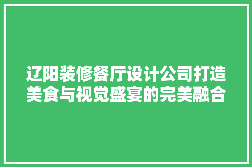 辽阳装修餐厅设计公司打造美食与视觉盛宴的完美融合