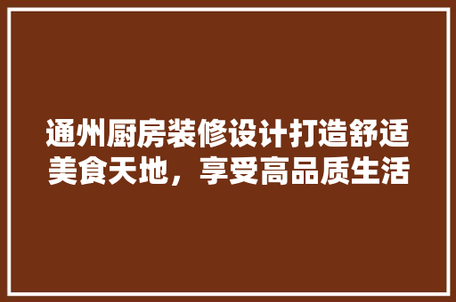 通州厨房装修设计打造舒适美食天地，享受高品质生活
