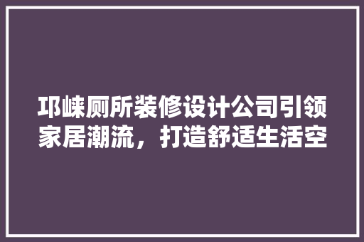 邛崃厕所装修设计公司引领家居潮流，打造舒适生活空间