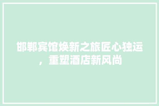 邯郸宾馆焕新之旅匠心独运，重塑酒店新风尚
