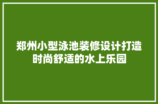 郑州小型泳池装修设计打造时尚舒适的水上乐园