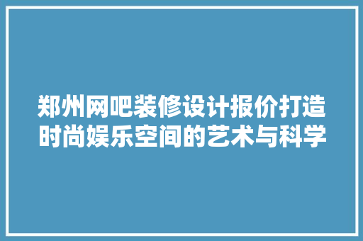 郑州网吧装修设计报价打造时尚娱乐空间的艺术与科学