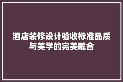 酒店装修设计验收标准品质与美学的完美融合