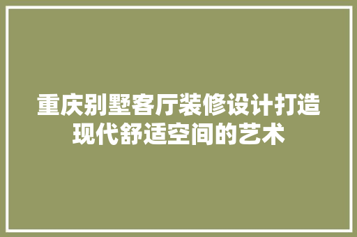 重庆别墅客厅装修设计打造现代舒适空间的艺术