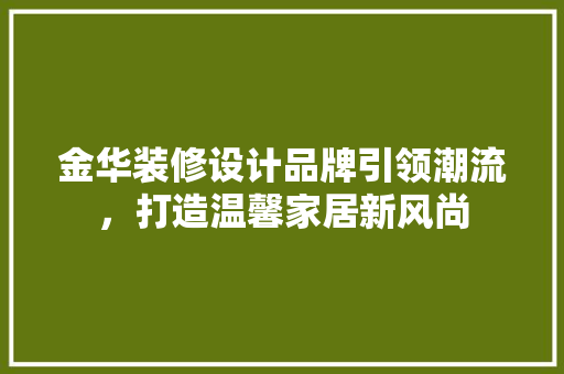 金华装修设计品牌引领潮流，打造温馨家居新风尚