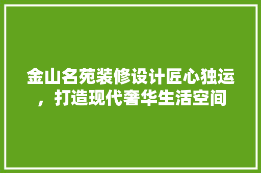 金山名苑装修设计匠心独运，打造现代奢华生活空间 知识问答