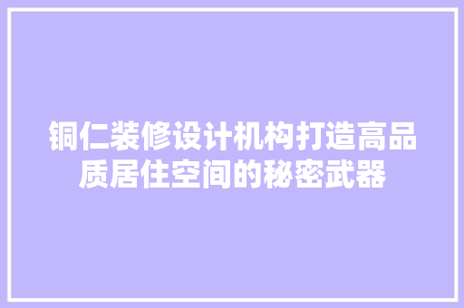 铜仁装修设计机构打造高品质居住空间的秘密武器
