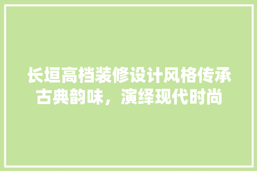 长垣高档装修设计风格传承古典韵味，演绎现代时尚