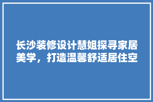 长沙装修设计慧姐探寻家居美学，打造温馨舒适居住空间