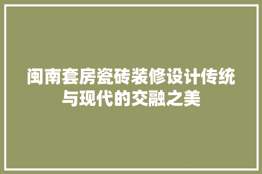 闽南套房瓷砖装修设计传统与现代的交融之美