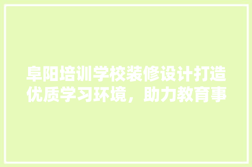 阜阳培训学校装修设计打造优质学习环境，助力教育事业发展
