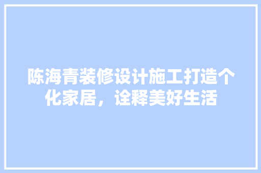 陈海青装修设计施工打造个化家居，诠释美好生活