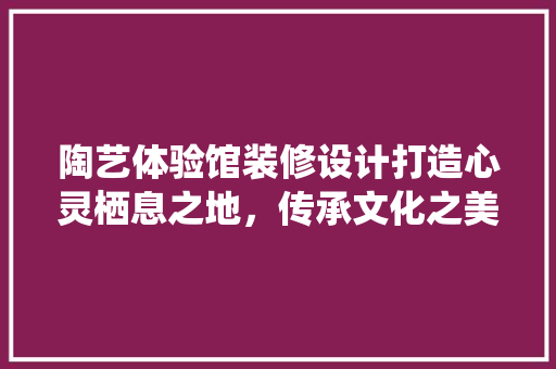 陶艺体验馆装修设计打造心灵栖息之地，传承文化之美