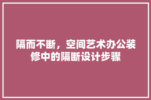 隔而不断，空间艺术办公装修中的隔断设计步骤
