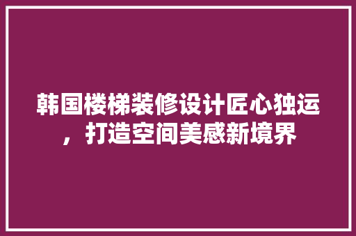 韩国楼梯装修设计匠心独运，打造空间美感新境界 住宅建筑设计