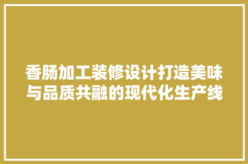 香肠加工装修设计打造美味与品质共融的现代化生产线