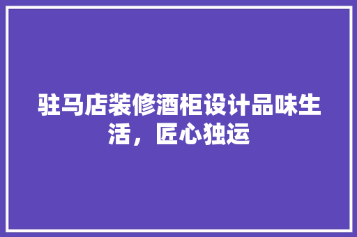 驻马店装修酒柜设计品味生活，匠心独运 知识问答
