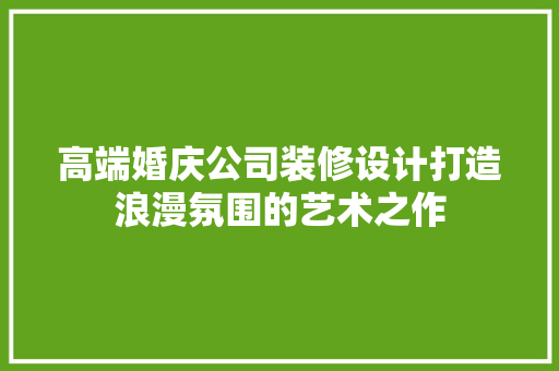 高端婚庆公司装修设计打造浪漫氛围的艺术之作