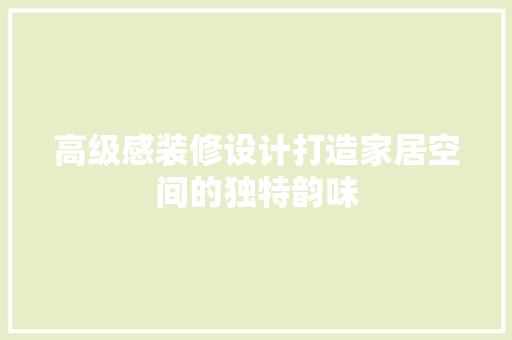 高级感装修设计打造家居空间的独特韵味