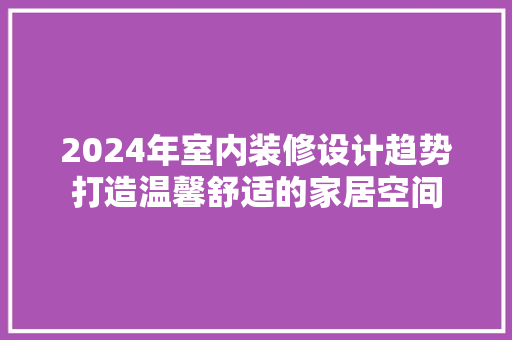 2024年室内装修设计趋势打造温馨舒适的家居空间
