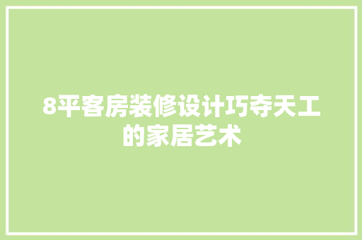 8平客房装修设计巧夺天工的家居艺术
