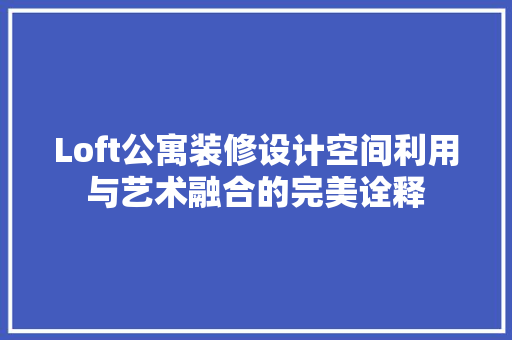Loft公寓装修设计空间利用与艺术融合的完美诠释