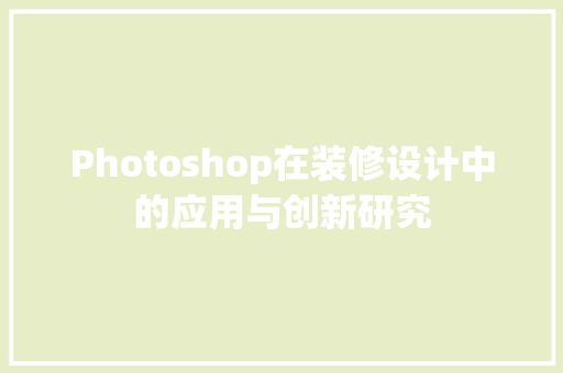 Photoshop在装修设计中的应用与创新研究 施工管理