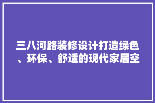 三八河路装修设计打造绿色、环保、舒适的现代家居空间