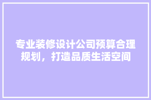 专业装修设计公司预算合理规划，打造品质生活空间