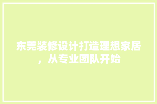 东莞装修设计打造理想家居，从专业团队开始