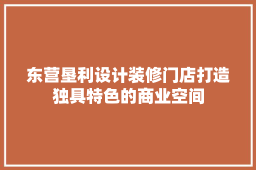 东营垦利设计装修门店打造独具特色的商业空间