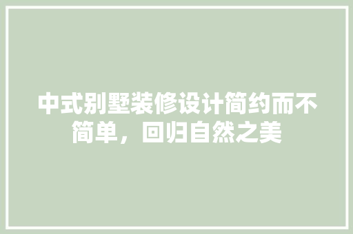 中式别墅装修设计简约而不简单，回归自然之美 施工技术