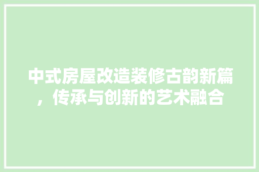 中式房屋改造装修古韵新篇，传承与创新的艺术融合