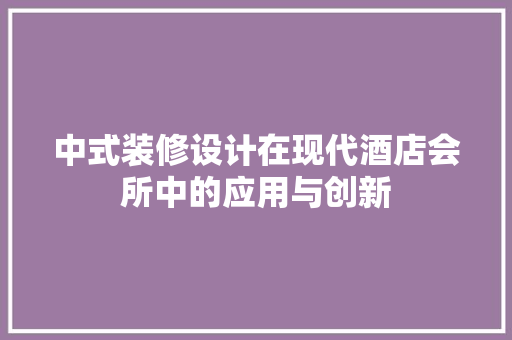 中式装修设计在现代酒店会所中的应用与创新