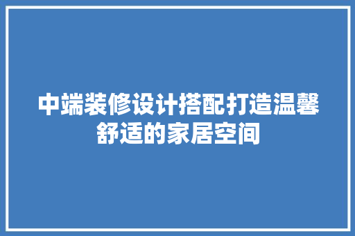 中端装修设计搭配打造温馨舒适的家居空间