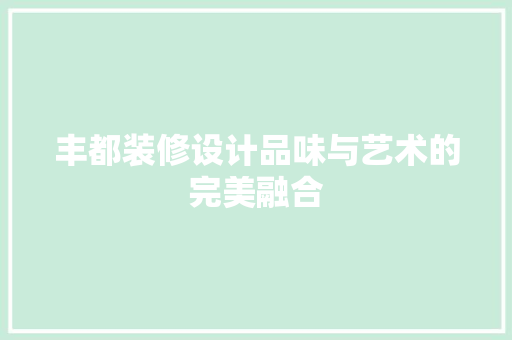 丰都装修设计品味与艺术的完美融合