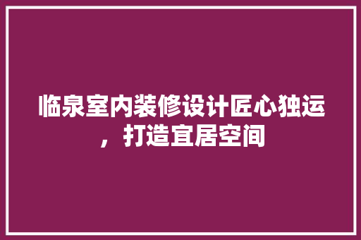 临泉室内装修设计匠心独运，打造宜居空间