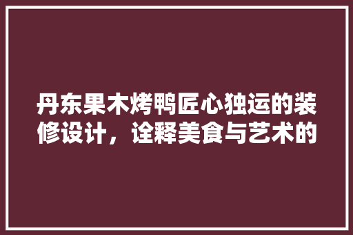 丹东果木烤鸭匠心独运的装修设计，诠释美食与艺术的完美融合