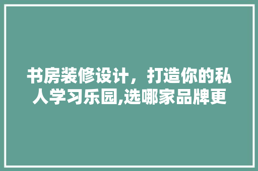 书房装修设计，打造你的私人学习乐园,选哪家品牌更靠谱