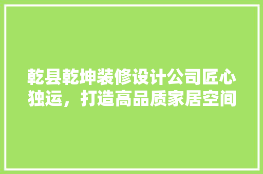 乾县乾坤装修设计公司匠心独运，打造高品质家居空间
